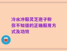 冷水冲服灵芝孢子粉 你不知道的正确服用方式及功效