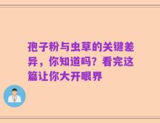 孢子粉与虫草的关键差异，你知道吗？看完这篇让你大开眼界