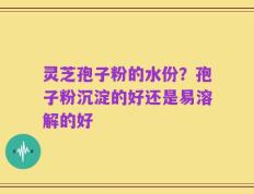 灵芝孢子粉的水份？孢子粉沉淀的好还是易溶解的好