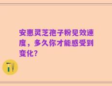 安惠灵芝孢子粉见效速度，多久你才能感受到变化？
