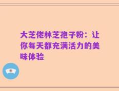 大芝佬林芝孢子粉：让你每天都充满活力的美味体验