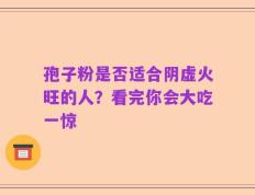 孢子粉是否适合阴虚火旺的人？看完你会大吃一惊