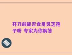 开刀前能否食用灵芝孢子粉 专家为你解答