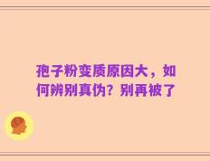 孢子粉变质原因大，如何辨别真伪？别再被了