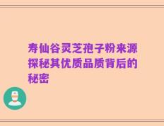 寿仙谷灵芝孢子粉来源探秘其优质品质背后的秘密
