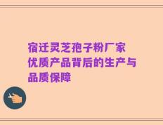 宿迁灵芝孢子粉厂家 优质产品背后的生产与品质保障