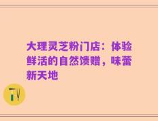 大理灵芝粉门店：体验鲜活的自然馈赠，味蕾新天地