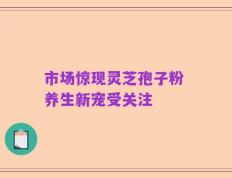市场惊现灵芝孢子粉 养生新宠受关注