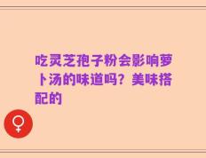 吃灵芝孢子粉会影响萝卜汤的味道吗？美味搭配的