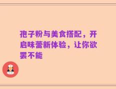 孢子粉与美食搭配，开启味蕾新体验，让你欲罢不能