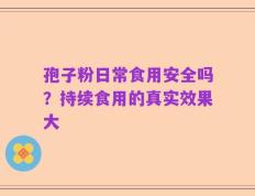 孢子粉日常食用安全吗？持续食用的真实效果大