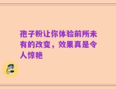孢子粉让你体验前所未有的改变，效果真是令人惊艳