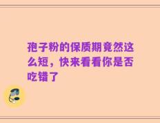孢子粉的保质期竟然这么短，快来看看你是否吃错了