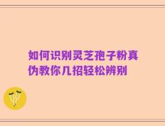 如何识别灵芝孢子粉真伪教你几招轻松辨别