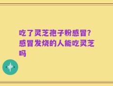 吃了灵芝孢子粉感冒？感冒发烧的人能吃灵芝吗