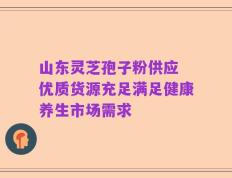 山东灵芝孢子粉供应 优质货源充足满足健康养生市场需求