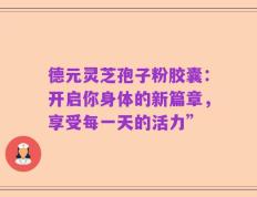 德元灵芝孢子粉胶囊：开启你身体的新篇章，享受每一天的活力”