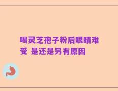 喝灵芝孢子粉后眼睛难受 是还是另有原因