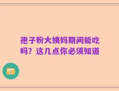 孢子粉大姨妈期间能吃吗？这几点你必须知道
