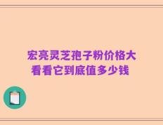 宏亮灵芝孢子粉价格大 看看它到底值多少钱