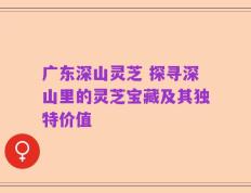 广东深山灵芝 探寻深山里的灵芝宝藏及其独特价值