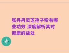 张丹丹灵芝孢子粉有哪些功效 深度解析其对健康的益处
