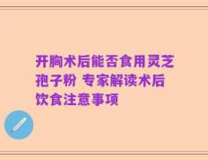 开胸术后能否食用灵芝孢子粉 专家解读术后饮食注意事项