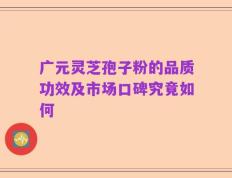 广元灵芝孢子粉的品质功效及市场口碑究竟如何