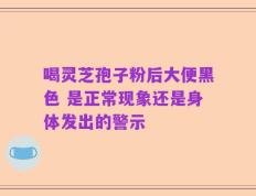 喝灵芝孢子粉后大便黑色 是正常现象还是身体发出的警示
