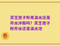 灵芝孢子粉用温水还是开水冲服吗？灵芝孢子粉开水还是温水泡