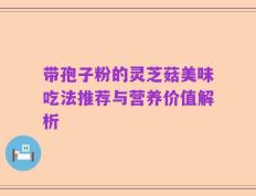 带孢子粉的灵芝菇美味吃法推荐与营养价值解析