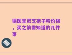 德医堂灵芝孢子粉价格，买之前需知道的几件事