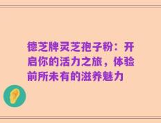 德芝牌灵芝孢子粉：开启你的活力之旅，体验前所未有的滋养魅力