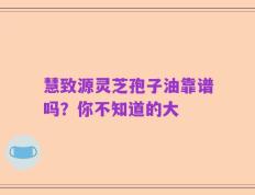 慧致源灵芝孢子油靠谱吗？你不知道的大