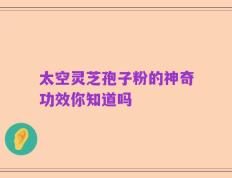 太空灵芝孢子粉的神奇功效你知道吗