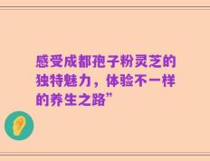 感受成都孢子粉灵芝的独特魅力，体验不一样的养生之路”