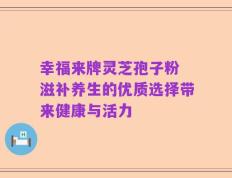 幸福来牌灵芝孢子粉 滋补养生的优质选择带来健康与活力