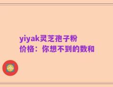 yiyak灵芝孢子粉价格：你想不到的数和