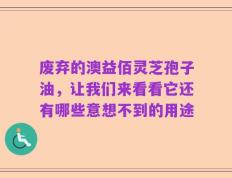 废弃的澳益佰灵芝孢子油，让我们来看看它还有哪些意想不到的用途