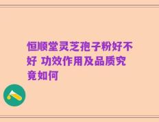 恒顺堂灵芝孢子粉好不好 功效作用及品质究竟如何
