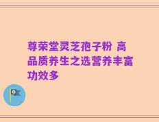 尊荣堂灵芝孢子粉 高品质养生之选营养丰富功效多