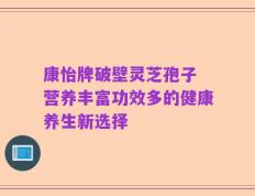 康怡牌破壁灵芝孢子 营养丰富功效多的健康养生新选择