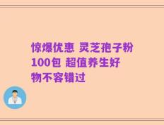 惊爆优惠 灵芝孢子粉100包 超值养生好物不容错过