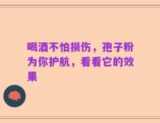 喝酒不怕损伤，孢子粉为你护航，看看它的效果