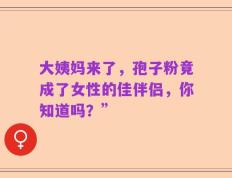 大姨妈来了，孢子粉竟成了女性的佳伴侣，你知道吗？”