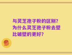 与灵芝孢子粉的区别？为什么灵芝孢子粉去壁比破壁的更好？