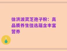徐洪波灵芝孢子粉：高品质养生佳选蕴含丰富营养