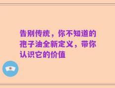 告别传统，你不知道的孢子油全新定义，带你认识它的价值
