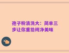 孢子粉清洗大：简单三步让你重拾纯净美味