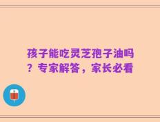 孩子能吃灵芝孢子油吗？专家解答，家长必看